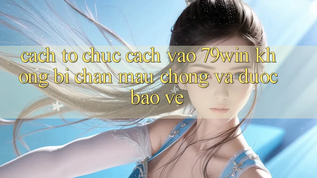 Cách tổ chức Cách Vào 79win Không Bị Chặn - Mau Chóng Và Được bảo vệ