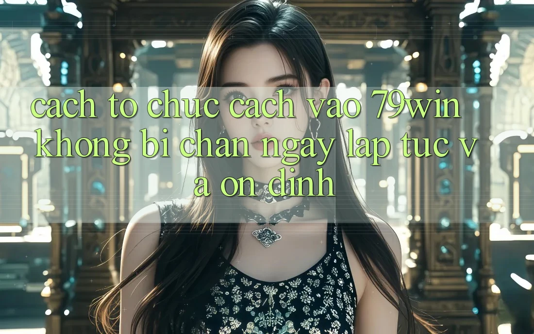 Cách tổ chức Cách Vào 79win Không Bị Chặn - Ngay lập tức Và Ổn định