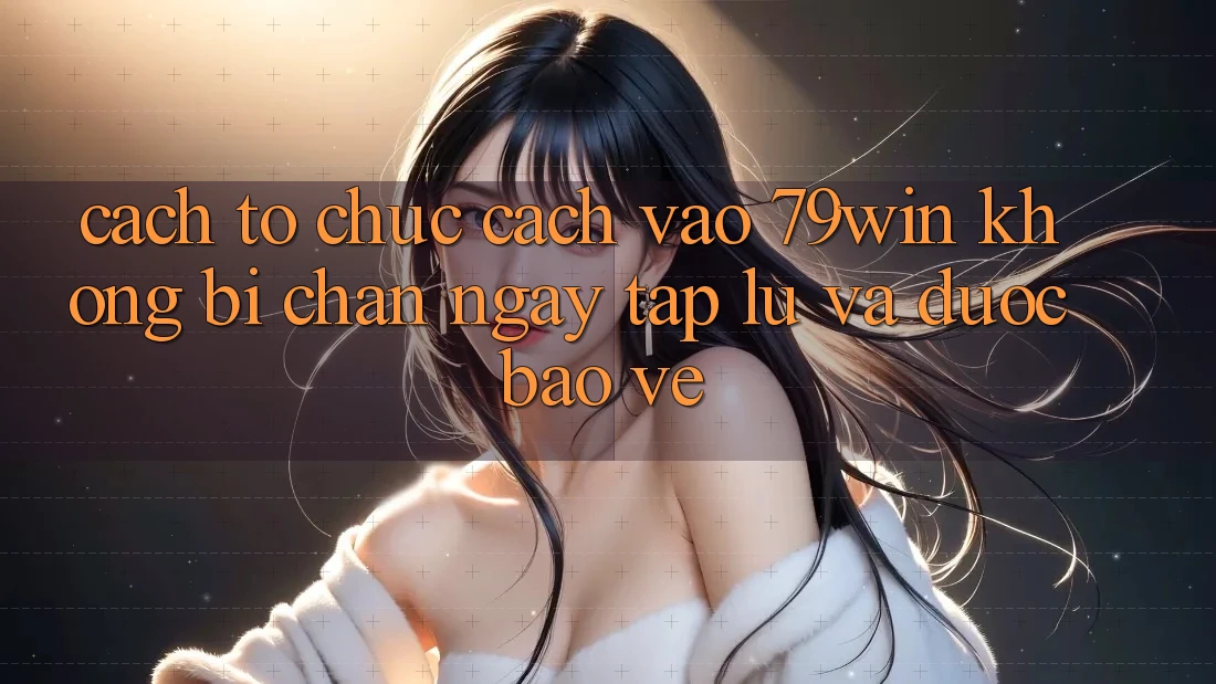 Cách tổ chức Cách Vào 79win Không Bị Chặn - Ngay tắp lự Và Được bảo vệ