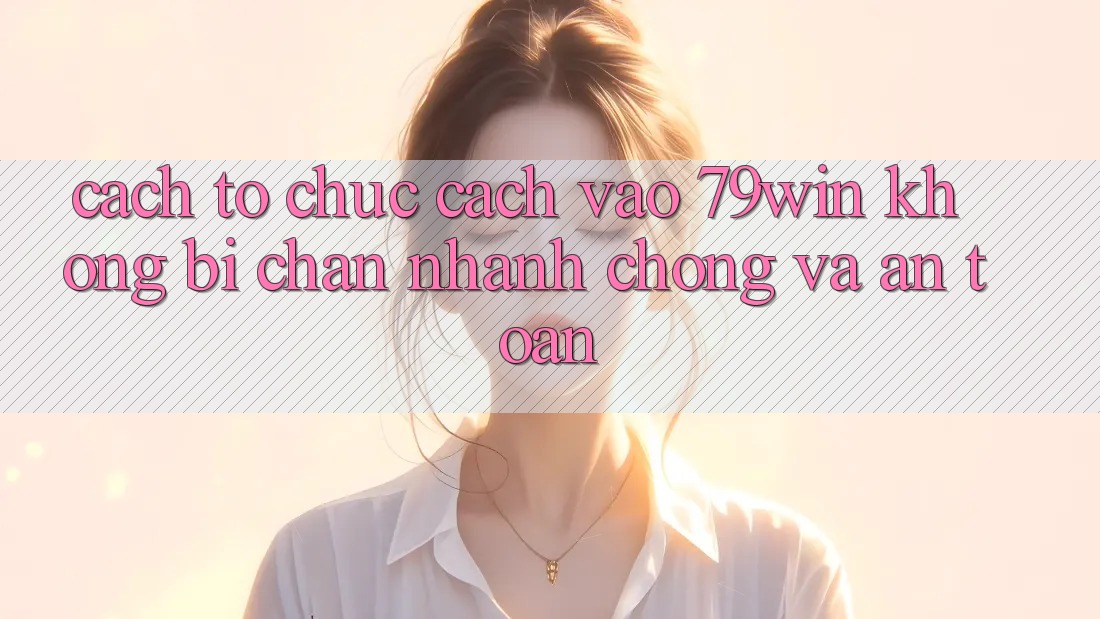 Cách tổ chức Cách Vào 79win Không Bị Chặn - Nhanh Chóng Và An Toàn Cách tổ chức Cách Vào 79win Không Bị Chặn - Nhanh Chóng Và An Toàn