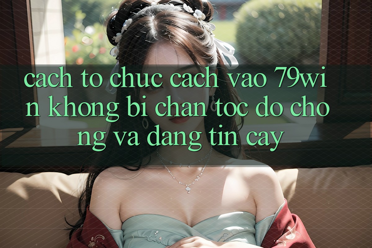 Cách tổ chức Cách Vào 79win Không Bị Chặn - Tốc độ Chóng Và Đáng tin cậy Cách tổ chức Cách Vào 79win Không Bị Chặn - Tốc độ Chóng Và Đáng tin cậy