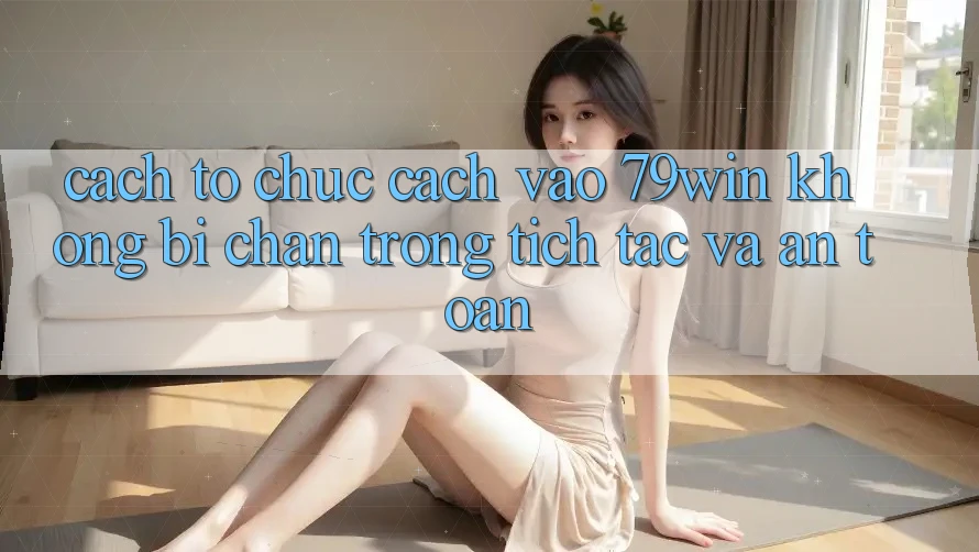Cách tổ chức Cách Vào 79win Không Bị Chặn - Trong tích tắc Và An Toàn