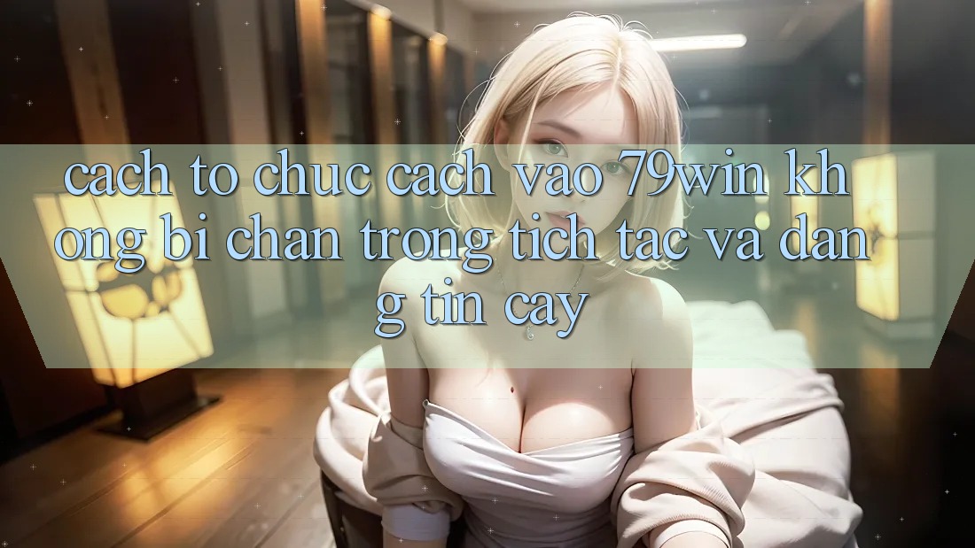 Cách tổ chức Cách Vào 79win Không Bị Chặn - Trong tích tắc Và Đáng tin cậy