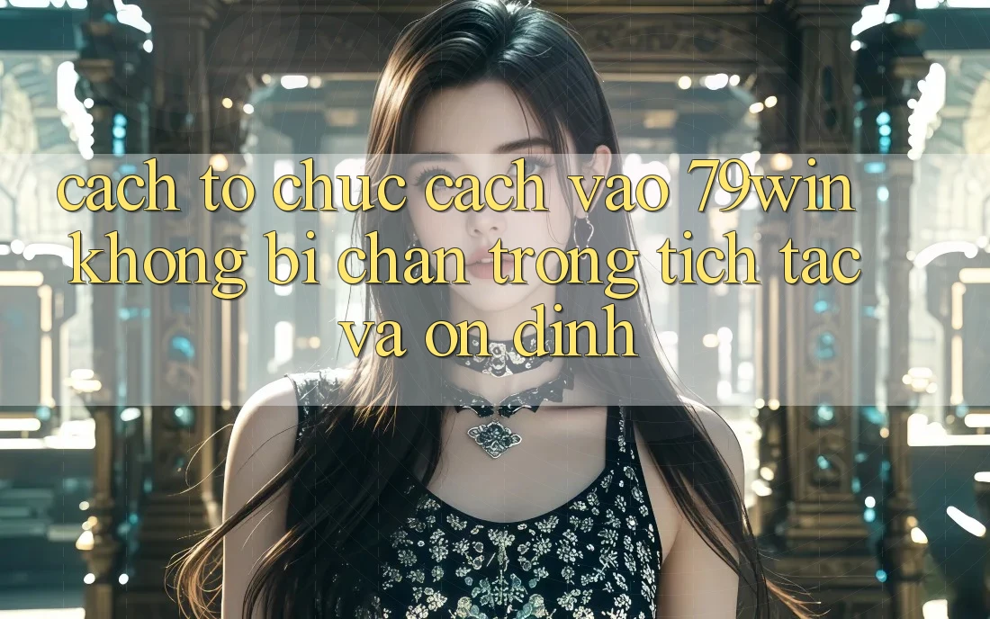 Cách tổ chức Cách Vào 79win Không Bị Chặn - Trong tích tắc Và Ổn định