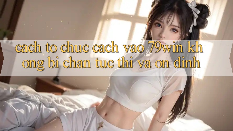Cách tổ chức Cách Vào 79win Không Bị Chặn - Tức thì Và Ổn định Cách tổ chức Cách Vào 79win Không Bị Chặn - Tức thì Và Ổn định