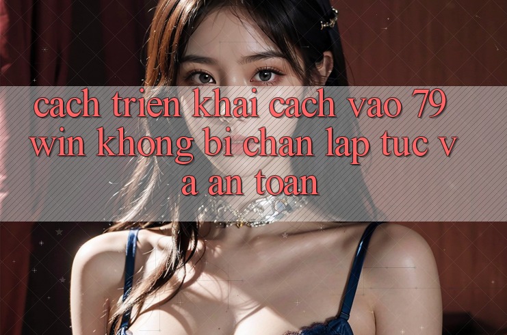 Cách triển khai Cách Vào 79win Không Bị Chặn - Lập tức Và An toàn