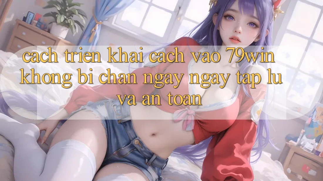 Cách triển khai Cách Vào 79win Không Bị Chặn - Ngay ngay tắp lự Và An Toàn Cách triển khai Cách Vào 79win Không Bị Chặn - Ngay ngay tắp lự Và An Toàn