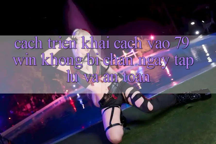 Cách triển khai Cách Vào 79win Không Bị Chặn - Ngay tắp lự Và An Toàn Cách triển khai Cách Vào 79win Không Bị Chặn - Ngay tắp lự Và An Toàn