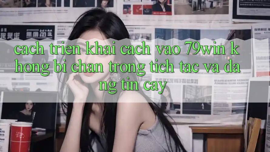Cách triển khai Cách Vào 79win Không Bị Chặn - Trong tích tắc Và Đáng tin cậy Cách triển khai Cách Vào 79win Không Bị Chặn - Trong tích tắc Và Đáng tin cậy