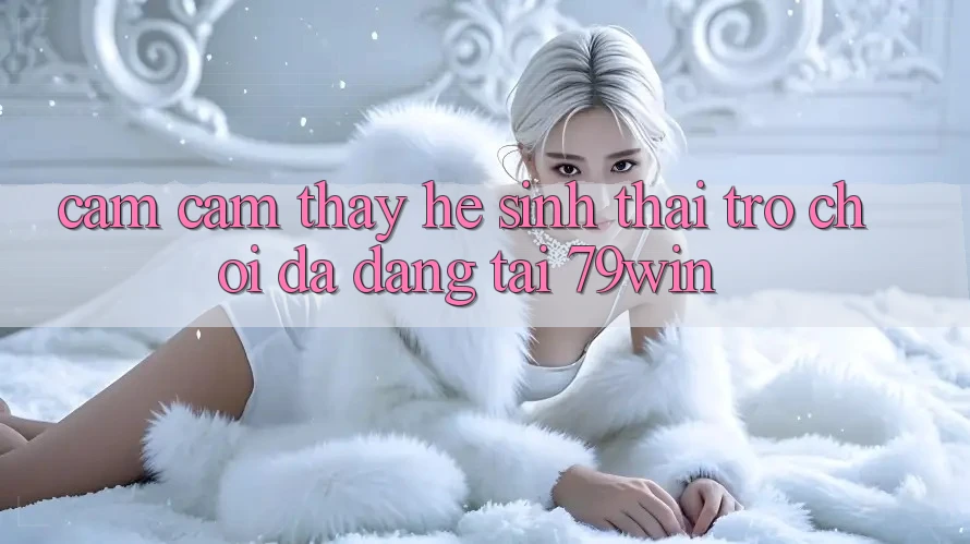 Cảm cảm thấy Hệ Sinh Thái Trò Chơi Đa Dạng Tại 79win