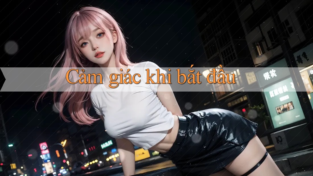 Cảm giác khi bắt đầu Cảm giác khi bắt đầu