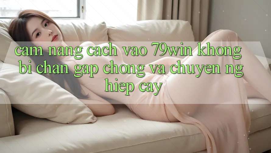 Cẩm nang Cách Vào 79win Không Bị Chặn - Gấp Chóng Và Chuyên nghiệp cậy