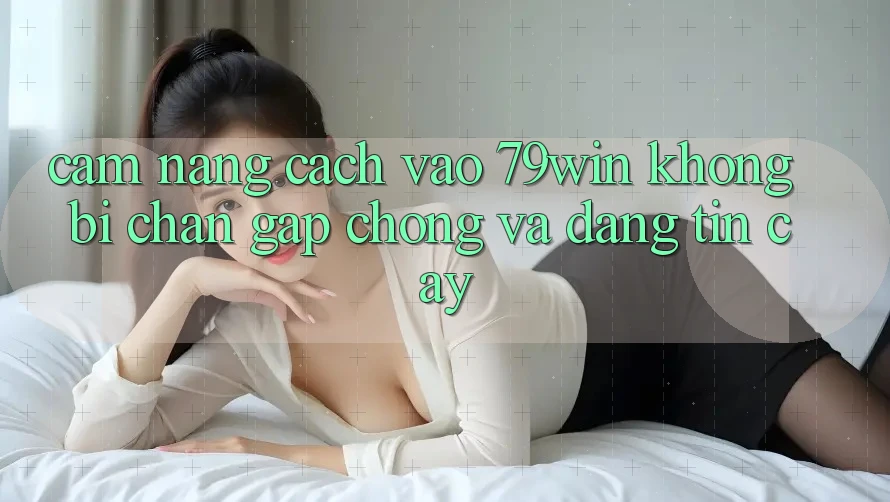 Cẩm nang Cách Vào 79win Không Bị Chặn - Gấp Chóng Và Đáng tin cậy Cẩm nang Cách Vào 79win Không Bị Chặn - Gấp Chóng Và Đáng tin cậy