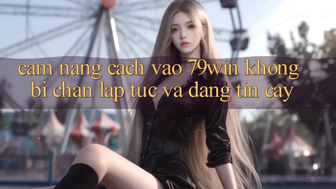 Cẩm nang Cách Vào 79win Không Bị Chặn - Lập tức Và Đáng tin cậy Cẩm nang Cách Vào 79win Không Bị Chặn - Lập tức Và Đáng tin cậy