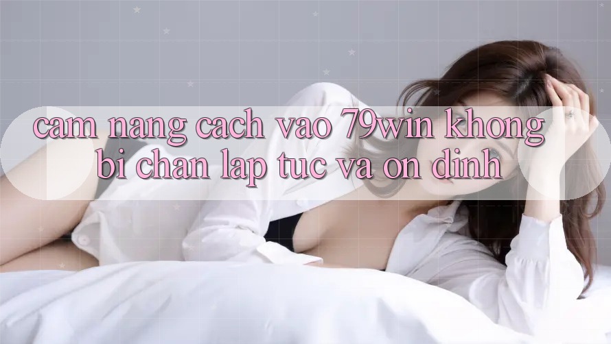 Cẩm nang Cách Vào 79win Không Bị Chặn - Lập tức Và Ổn định