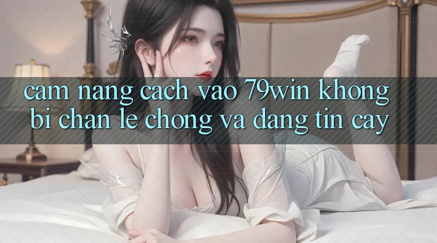 Cẩm nang Cách Vào 79win Không Bị Chặn - Lẹ Chóng Và Đáng tin cậy