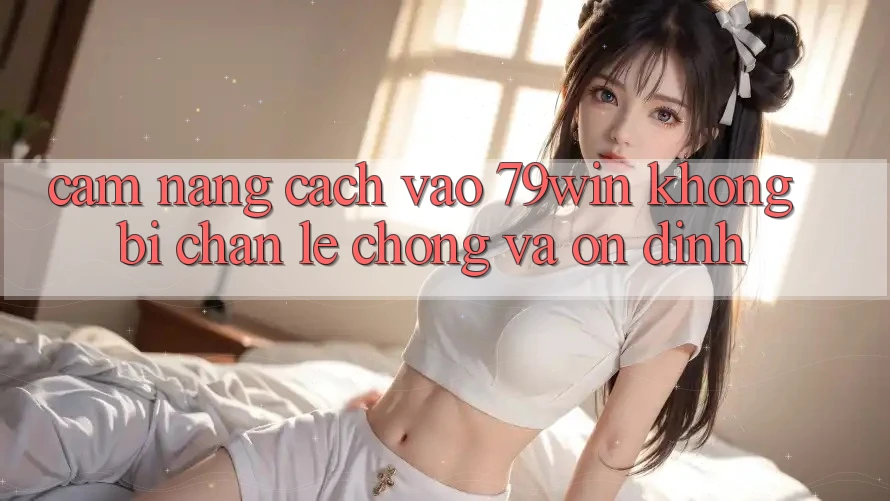 Cẩm nang Cách Vào 79win Không Bị Chặn - Lẹ Chóng Và Ổn định