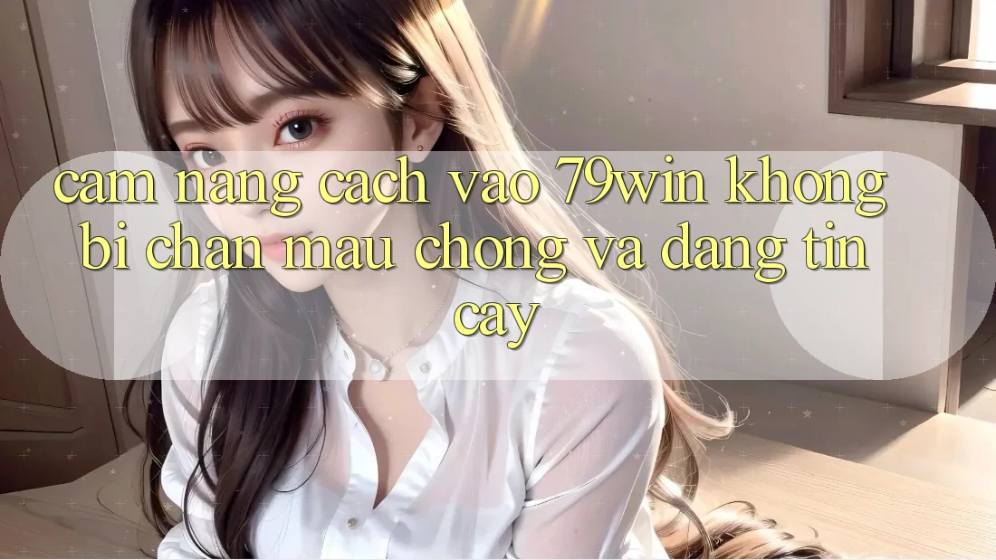Cẩm nang Cách Vào 79win Không Bị Chặn - Mau Chóng Và Đáng tin cậy