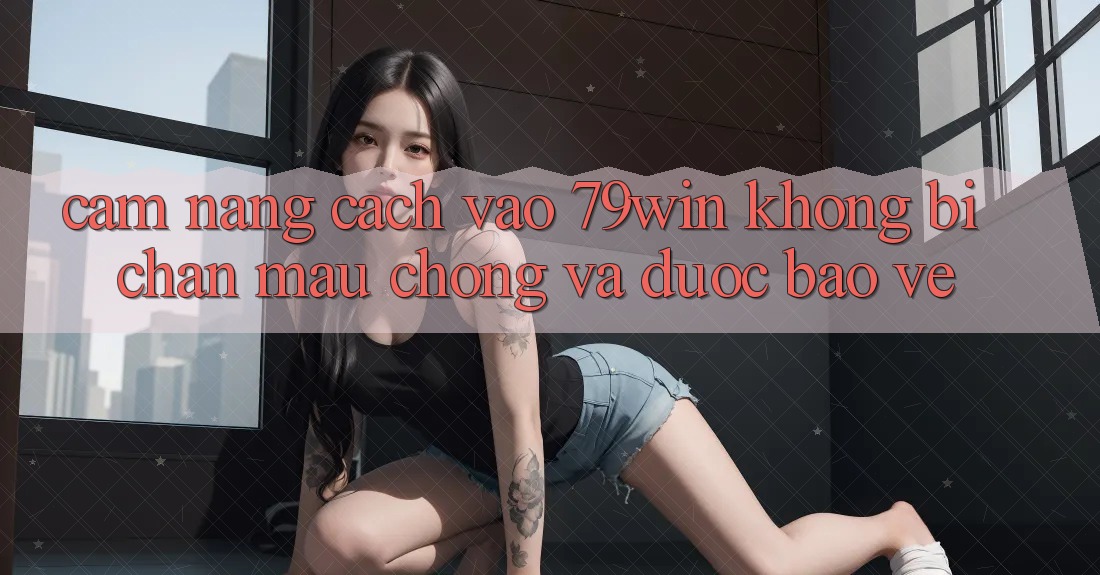 Cẩm nang Cách Vào 79win Không Bị Chặn - Mau chóng Và Được bảo vệ Cẩm nang Cách Vào 79win Không Bị Chặn - Mau chóng Và Được bảo vệ