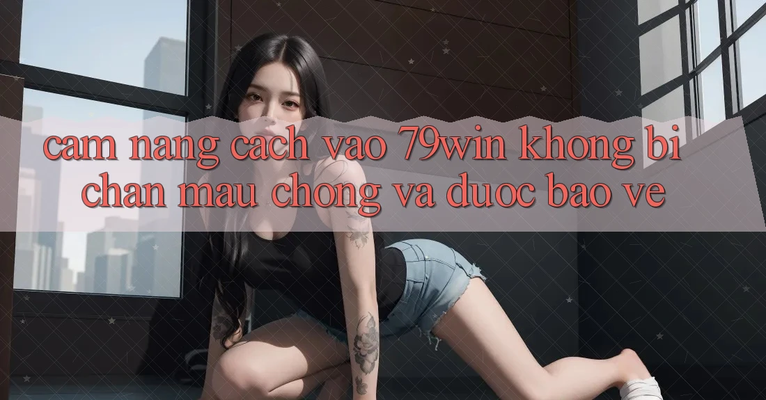 Cẩm nang Cách Vào 79win Không Bị Chặn - Mau Chóng Và Được bảo vệ