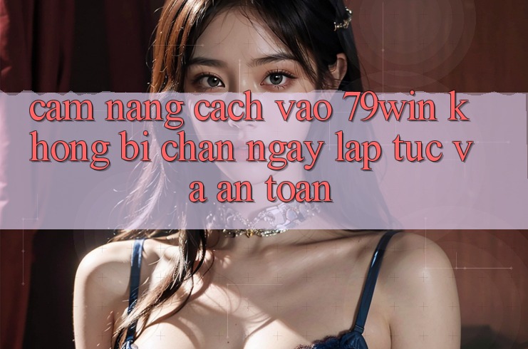 Cẩm nang Cách Vào 79win Không Bị Chặn - Ngay lập tức Và An Toàn