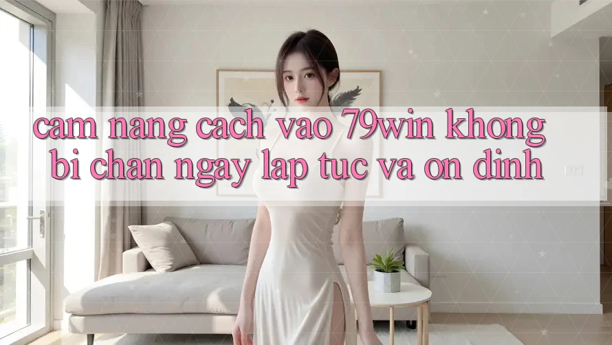 Cẩm nang Cách Vào 79win Không Bị Chặn - Ngay lập tức Và Ổn định
