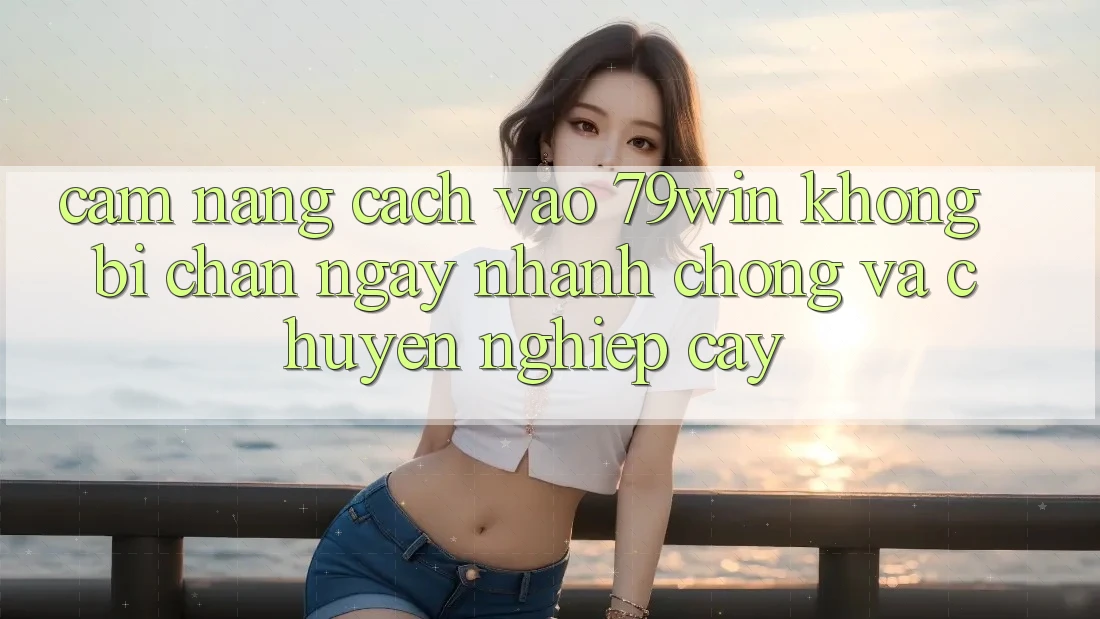 Cẩm nang Cách Vào 79win Không Bị Chặn - Ngay nhanh chóng Và Chuyên nghiệp cậy Cẩm nang Cách Vào 79win Không Bị Chặn - Ngay nhanh chóng Và Chuyên nghiệp cậy