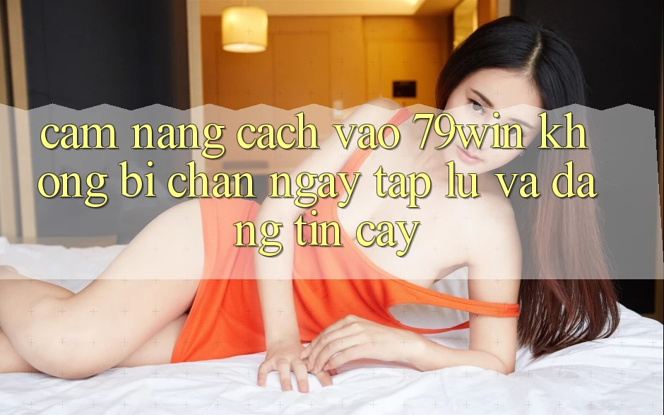 Cẩm nang Cách Vào 79win Không Bị Chặn - Ngay tắp lự Và Đáng tin cậy
