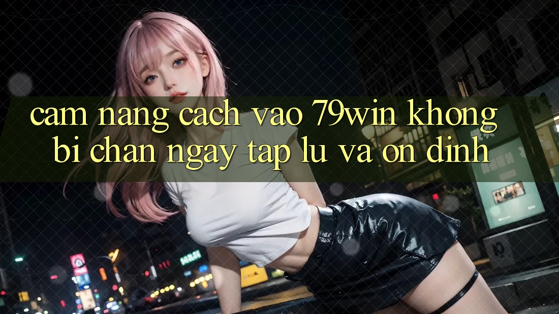 Cẩm nang Cách Vào 79win Không Bị Chặn - Ngay tắp lự Và Ổn định Cẩm nang Cách Vào 79win Không Bị Chặn - Ngay tắp lự Và Ổn định