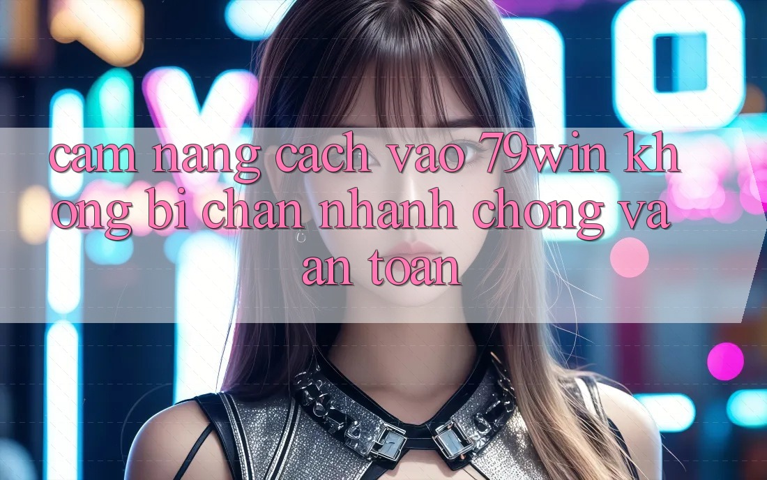 Cẩm nang Cách Vào 79win Không Bị Chặn - Nhanh Chóng Và An Toàn
