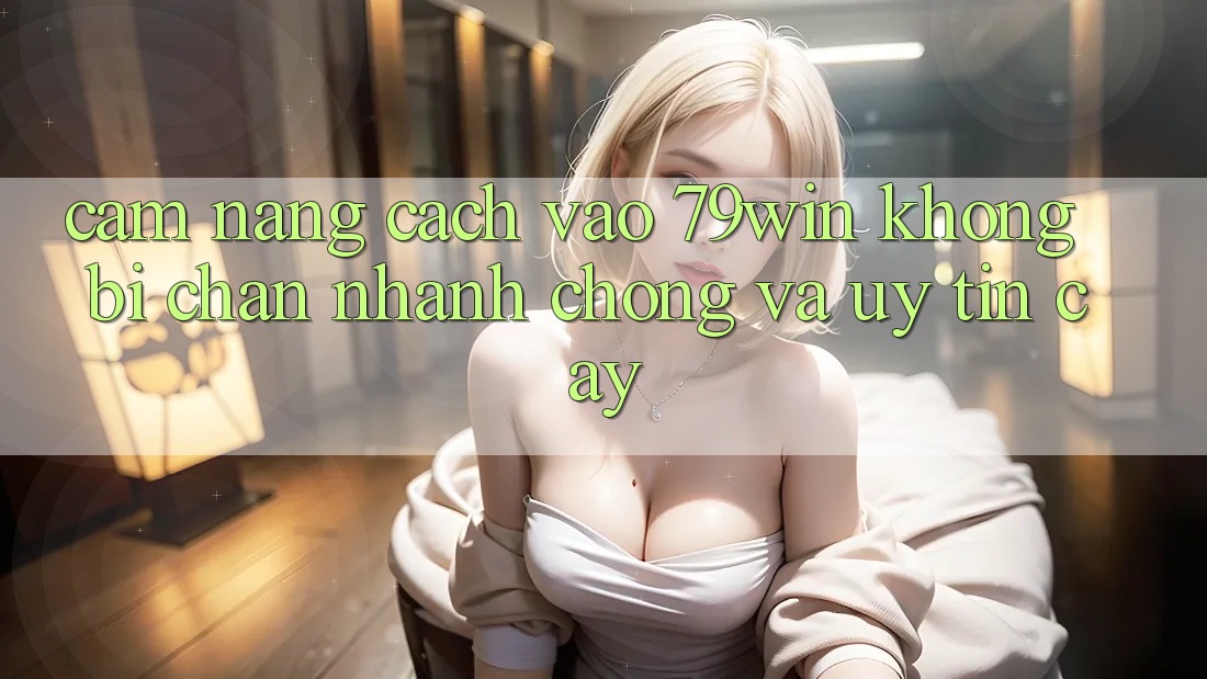 Cẩm nang Cách Vào 79win Không Bị Chặn - Nhanh chóng Và Uy tín cậy
