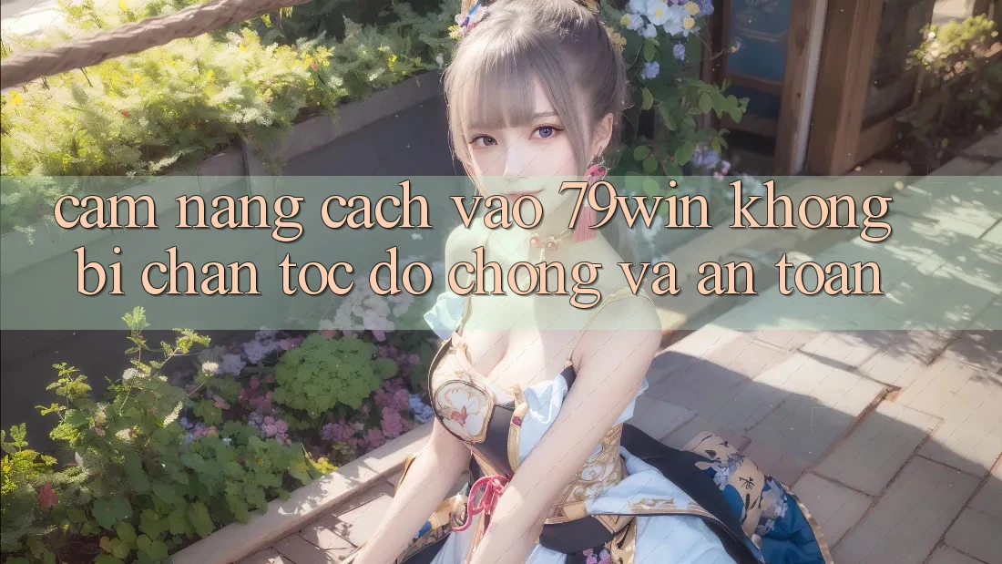 Cẩm nang Cách Vào 79win Không Bị Chặn - Tốc độ Chóng Và An Toàn