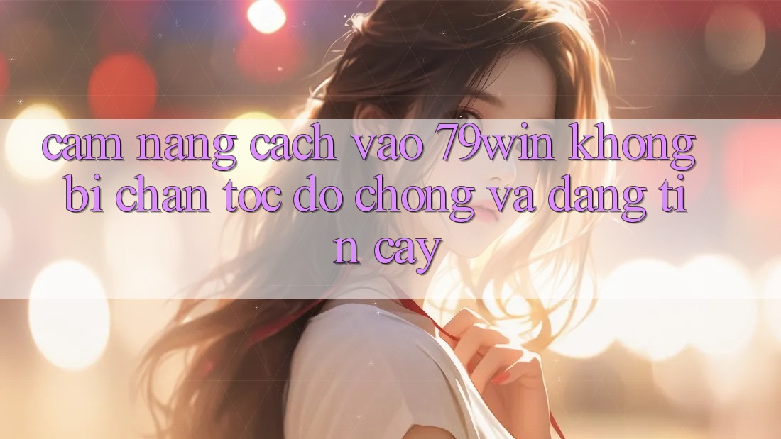 Cẩm nang Cách Vào 79win Không Bị Chặn - Tốc độ Chóng Và Đáng tin cậy Cẩm nang Cách Vào 79win Không Bị Chặn - Tốc độ Chóng Và Đáng tin cậy