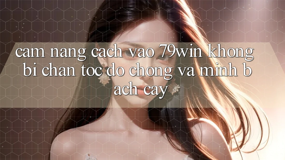 Cẩm nang Cách Vào 79win Không Bị Chặn - Tốc độ Chóng Và Minh bạch cậy