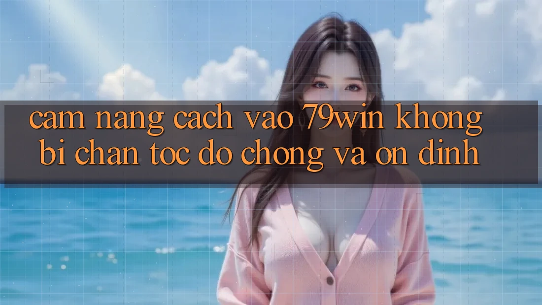 Cẩm nang Cách Vào 79win Không Bị Chặn - Tốc độ Chóng Và Ổn định