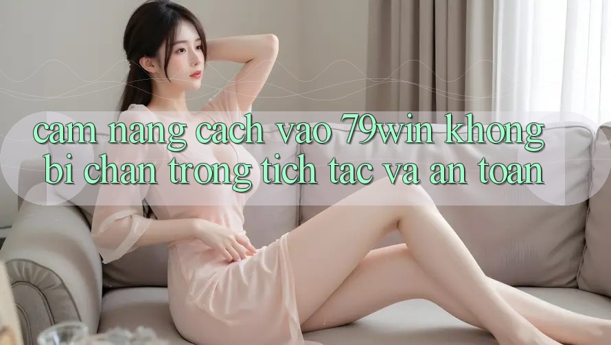 Cẩm nang Cách Vào 79win Không Bị Chặn - Trong tích tắc Và An Toàn