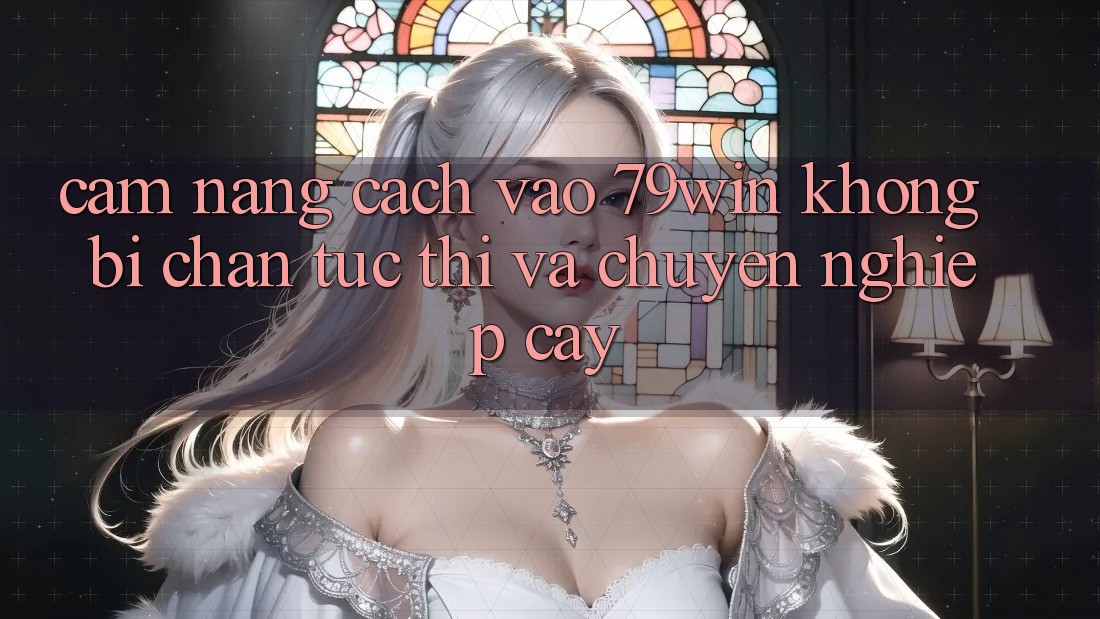 Cẩm nang Cách Vào 79win Không Bị Chặn - Tức thì Và Chuyên nghiệp cậy