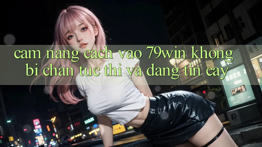 Cẩm nang Cách Vào 79win Không Bị Chặn - Tức thì Và Đáng tin cậy