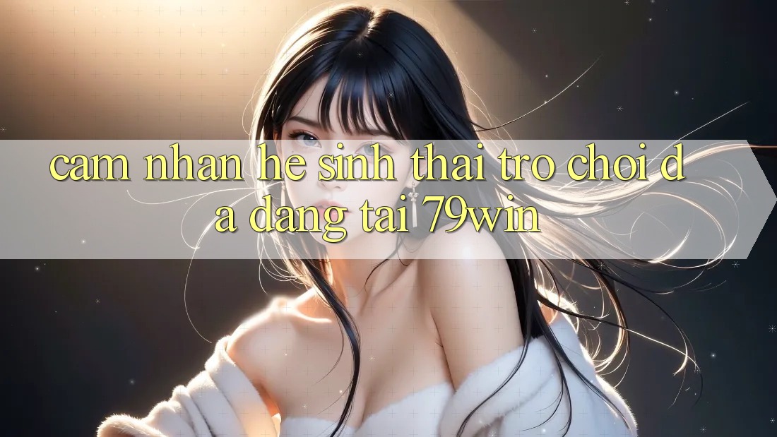 Cảm nhận Hệ Sinh Thái Trò Chơi Đa Dạng Tại 79win