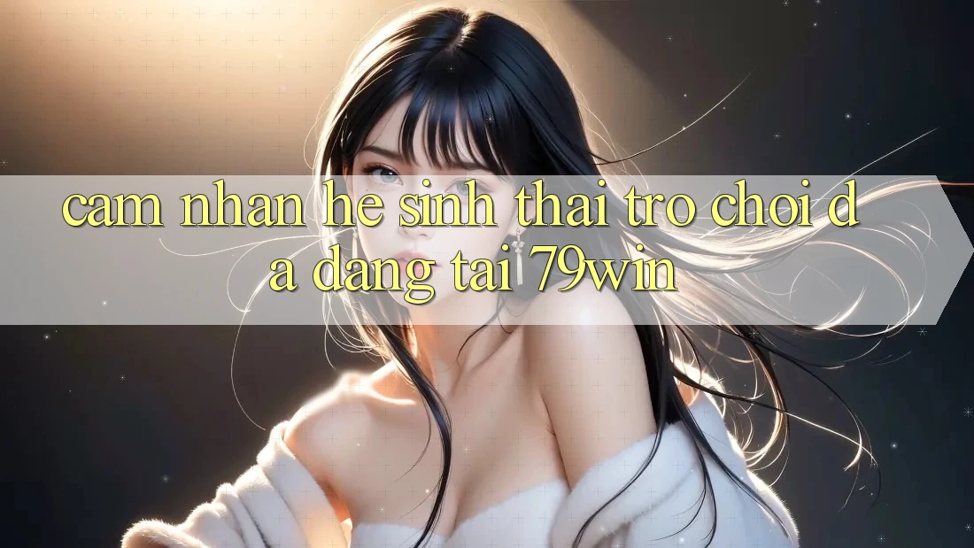 Cảm nhận Hệ Sinh Thái Trò Chơi Đa Dạng Tại 79win