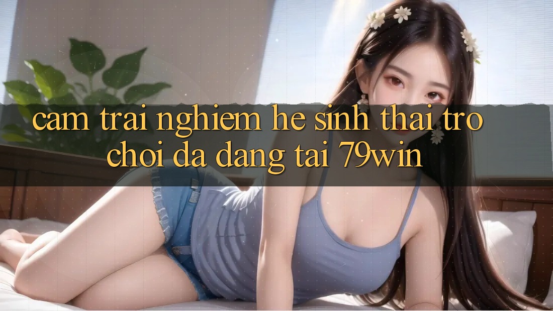 Cảm trải nghiệm Hệ Sinh Thái Trò Chơi Đa Dạng Tại 79win