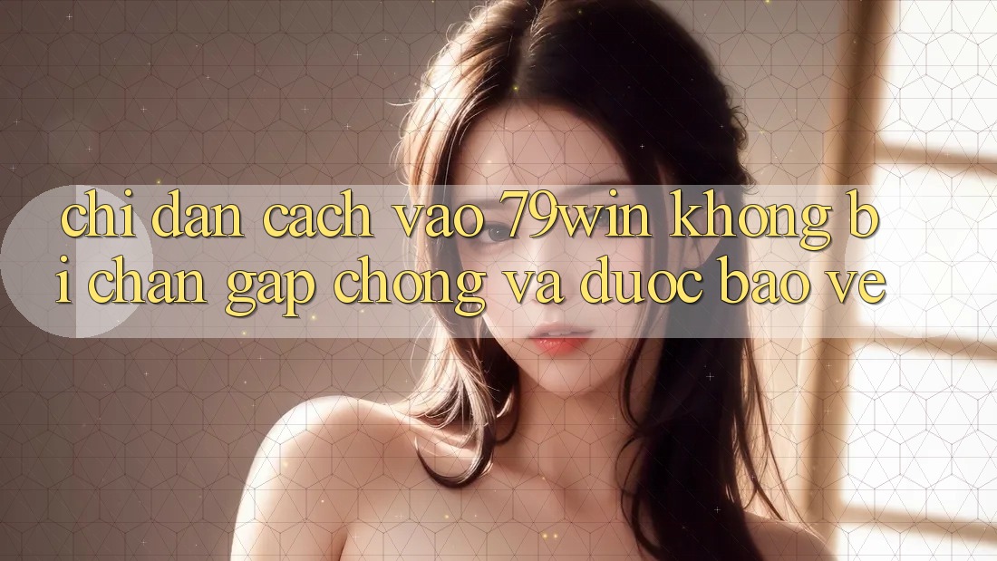 Chỉ dẫn Cách Vào 79win Không Bị Chặn - Gấp Chóng Và Được bảo vệ Chỉ dẫn Cách Vào 79win Không Bị Chặn - Gấp Chóng Và Được bảo vệ