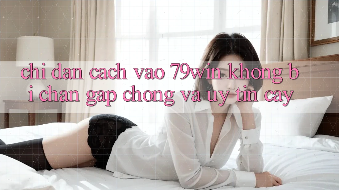Chỉ dẫn Cách Vào 79win Không Bị Chặn - Gấp Chóng Và Uy tín cậy Chỉ dẫn Cách Vào 79win Không Bị Chặn - Gấp Chóng Và Uy tín cậy