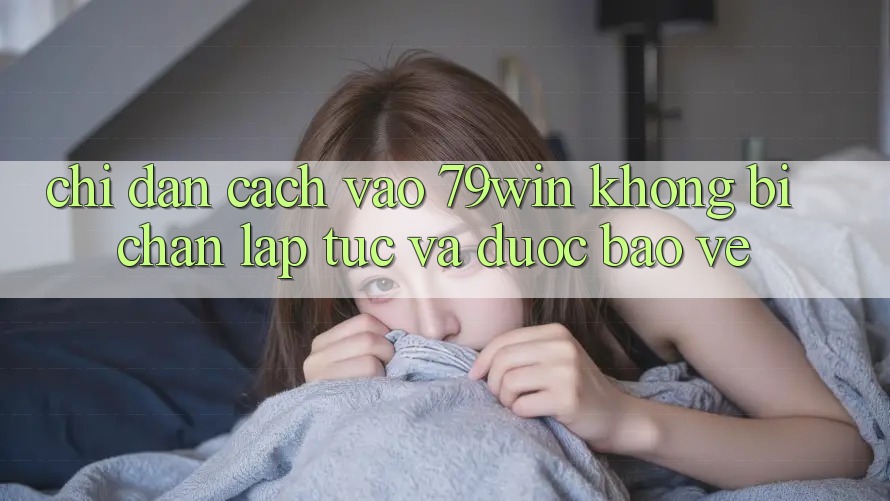 Chỉ dẫn Cách Vào 79win Không Bị Chặn - Lập tức Và Được bảo vệ Chỉ dẫn Cách Vào 79win Không Bị Chặn - Lập tức Và Được bảo vệ