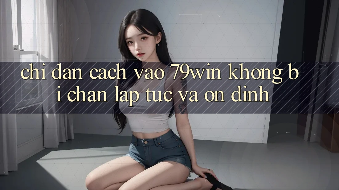 Chỉ dẫn Cách Vào 79win Không Bị Chặn - Lập tức Và Ổn định Chỉ dẫn Cách Vào 79win Không Bị Chặn - Lập tức Và Ổn định