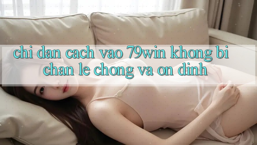 Chỉ dẫn Cách Vào 79win Không Bị Chặn - Lẹ Chóng Và Ổn định