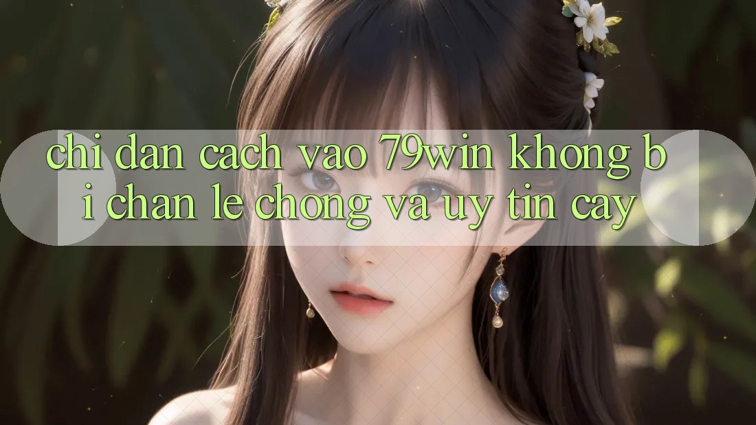 Chỉ dẫn Cách Vào 79win Không Bị Chặn - Lẹ Chóng Và Uy tín cậy