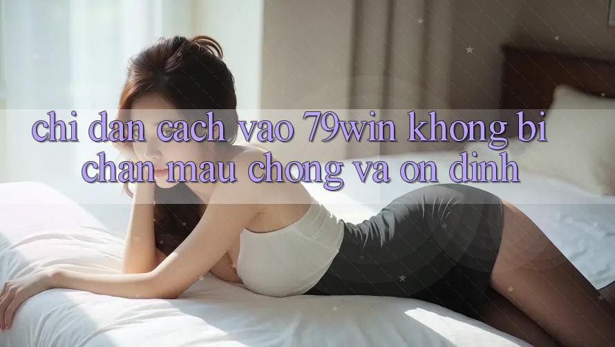 Chỉ dẫn Cách Vào 79win Không Bị Chặn - Mau Chóng Và Ổn định Chỉ dẫn Cách Vào 79win Không Bị Chặn - Mau Chóng Và Ổn định