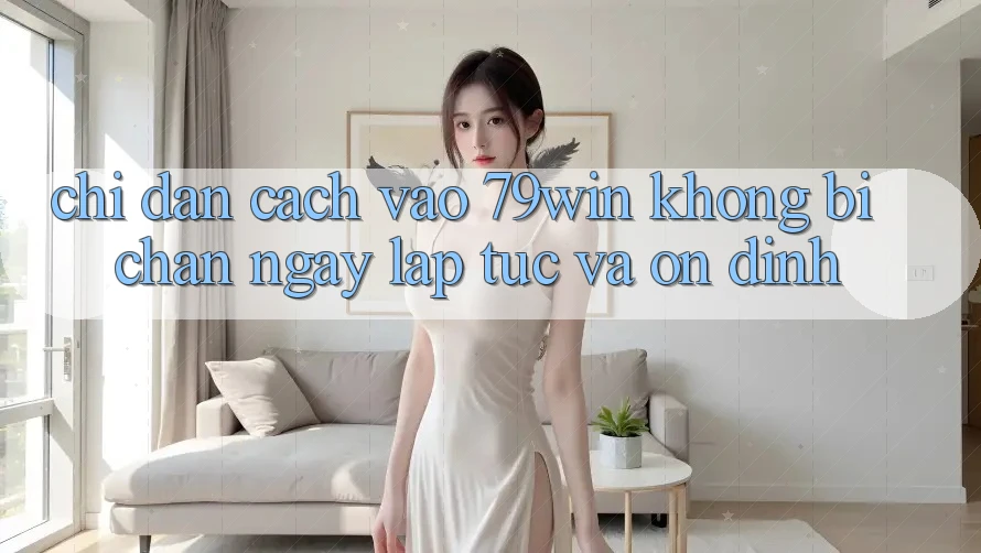 Chỉ dẫn Cách Vào 79win Không Bị Chặn - Ngay lập tức Và Ổn định