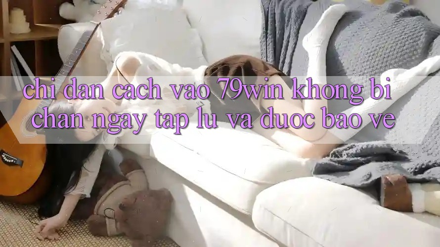 Chỉ dẫn Cách Vào 79win Không Bị Chặn - Ngay tắp lự Và Được bảo vệ